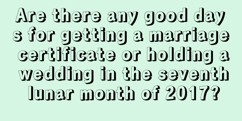 Are there any good days for getting a marriage certificate or holding a wedding in the seventh lunar month of 2017?