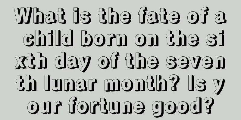 What is the fate of a child born on the sixth day of the seventh lunar month? Is your fortune good?