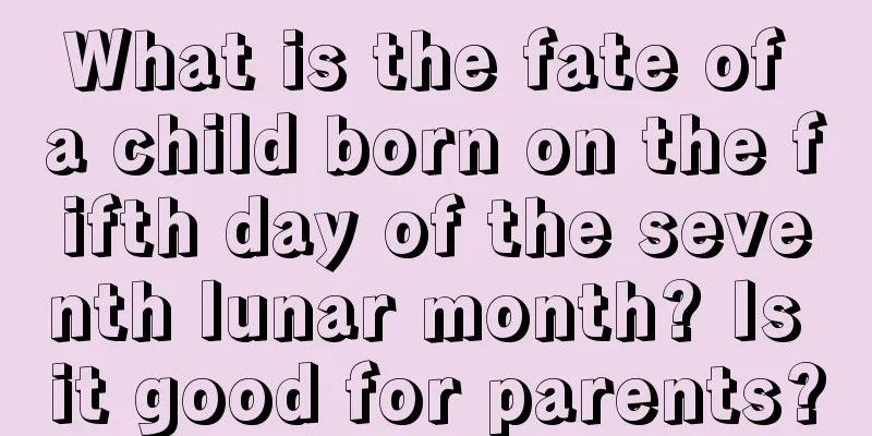 What is the fate of a child born on the fifth day of the seventh lunar month? Is it good for parents?