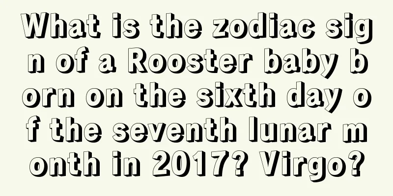 What is the zodiac sign of a Rooster baby born on the sixth day of the seventh lunar month in 2017? Virgo?
