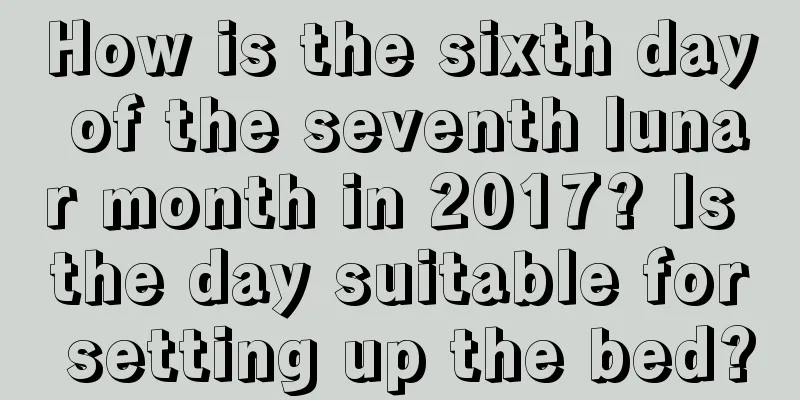 How is the sixth day of the seventh lunar month in 2017? Is the day suitable for setting up the bed?