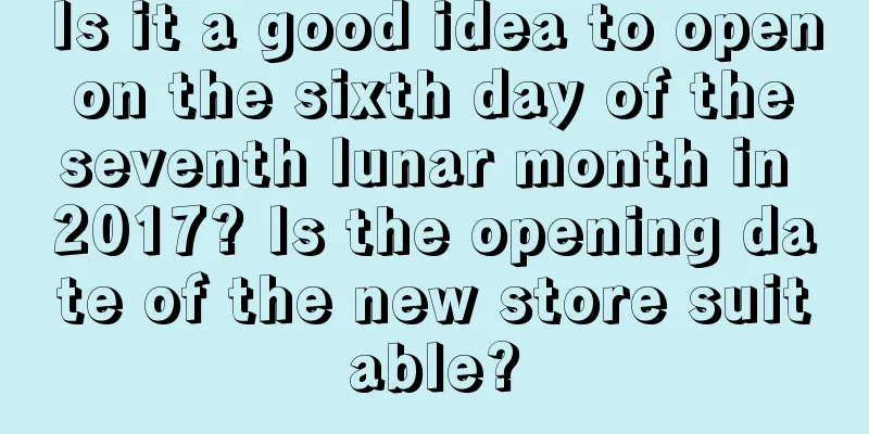 Is it a good idea to open on the sixth day of the seventh lunar month in 2017? Is the opening date of the new store suitable?
