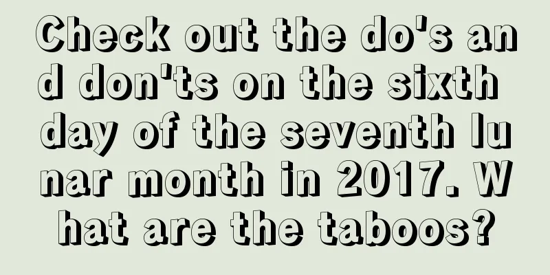 Check out the do's and don'ts on the sixth day of the seventh lunar month in 2017. What are the taboos?