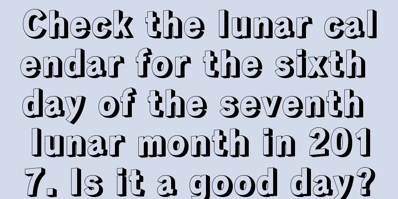 Check the lunar calendar for the sixth day of the seventh lunar month in 2017. Is it a good day?