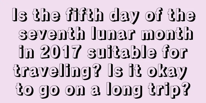 Is the fifth day of the seventh lunar month in 2017 suitable for traveling? Is it okay to go on a long trip?
