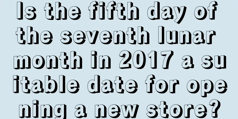 Is the fifth day of the seventh lunar month in 2017 a suitable date for opening a new store?