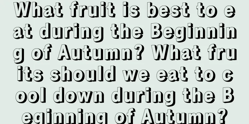 What fruit is best to eat during the Beginning of Autumn? What fruits should we eat to cool down during the Beginning of Autumn?