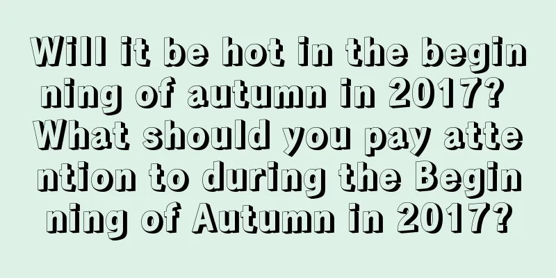 Will it be hot in the beginning of autumn in 2017? What should you pay attention to during the Beginning of Autumn in 2017?