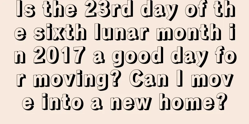 Is the 23rd day of the sixth lunar month in 2017 a good day for moving? Can I move into a new home?
