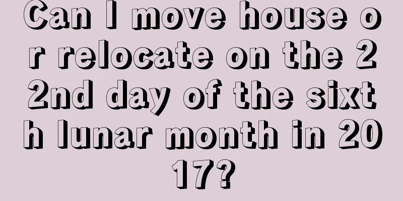 Can I move house or relocate on the 22nd day of the sixth lunar month in 2017?