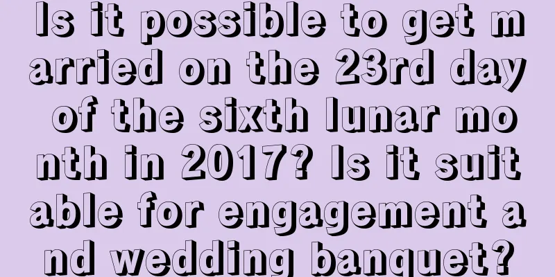 Is it possible to get married on the 23rd day of the sixth lunar month in 2017? Is it suitable for engagement and wedding banquet?
