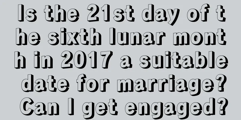 Is the 21st day of the sixth lunar month in 2017 a suitable date for marriage? Can I get engaged?
