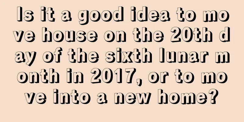 Is it a good idea to move house on the 20th day of the sixth lunar month in 2017, or to move into a new home?