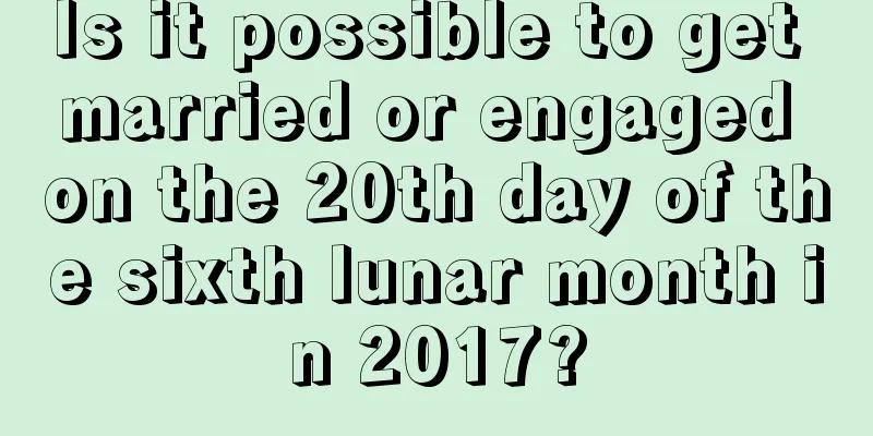 Is it possible to get married or engaged on the 20th day of the sixth lunar month in 2017?