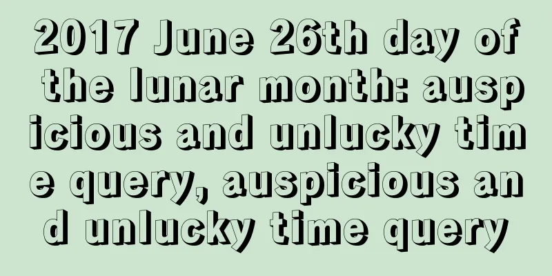 2017 June 26th day of the lunar month: auspicious and unlucky time query, auspicious and unlucky time query