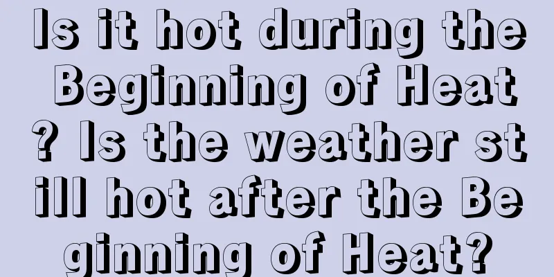 Is it hot during the Beginning of Heat? Is the weather still hot after the Beginning of Heat?