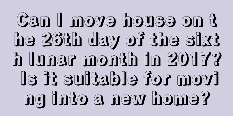Can I move house on the 26th day of the sixth lunar month in 2017? Is it suitable for moving into a new home?