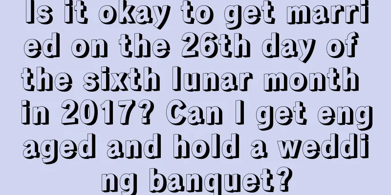 Is it okay to get married on the 26th day of the sixth lunar month in 2017? Can I get engaged and hold a wedding banquet?