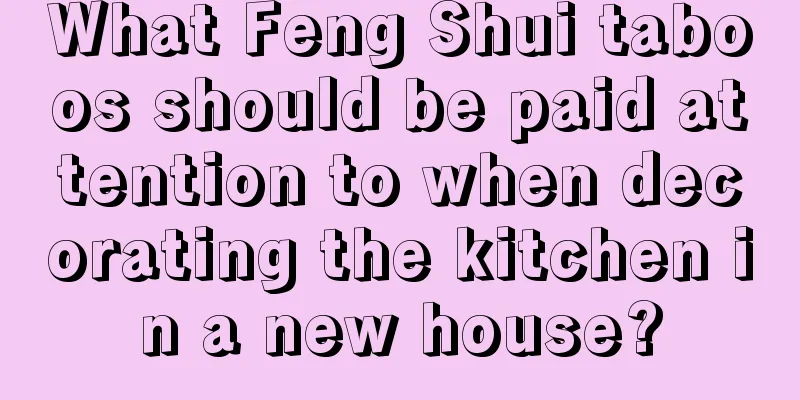 What Feng Shui taboos should be paid attention to when decorating the kitchen in a new house?