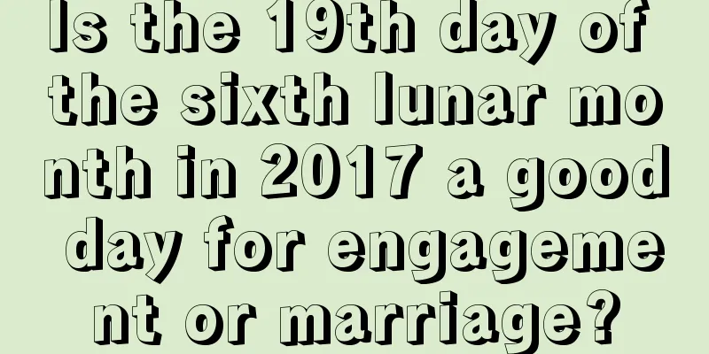 Is the 19th day of the sixth lunar month in 2017 a good day for engagement or marriage?
