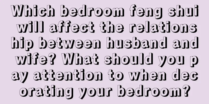 Which bedroom feng shui will affect the relationship between husband and wife? What should you pay attention to when decorating your bedroom?