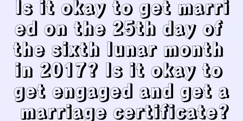 Is it okay to get married on the 25th day of the sixth lunar month in 2017? Is it okay to get engaged and get a marriage certificate?