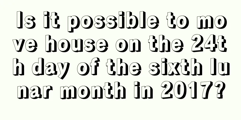 Is it possible to move house on the 24th day of the sixth lunar month in 2017?