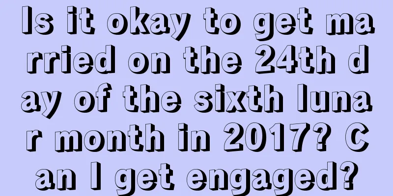 Is it okay to get married on the 24th day of the sixth lunar month in 2017? Can I get engaged?
