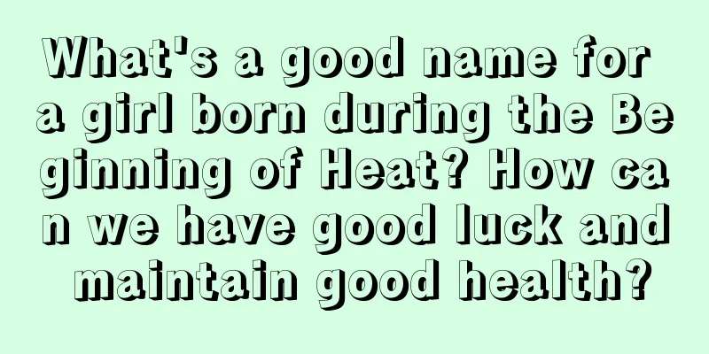 What's a good name for a girl born during the Beginning of Heat? How can we have good luck and maintain good health?
