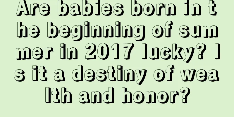 Are babies born in the beginning of summer in 2017 lucky? Is it a destiny of wealth and honor?
