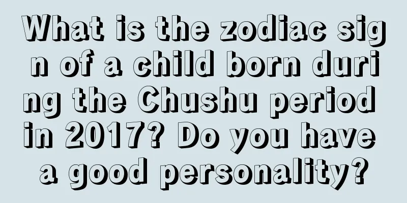 What is the zodiac sign of a child born during the Chushu period in 2017? Do you have a good personality?