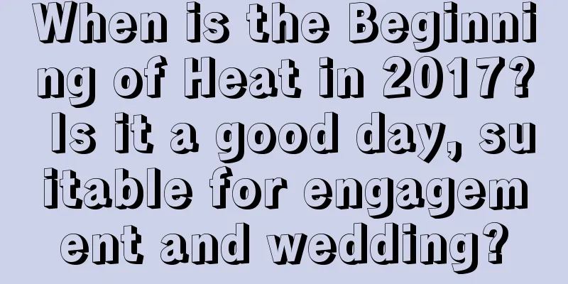 When is the Beginning of Heat in 2017? Is it a good day, suitable for engagement and wedding?
