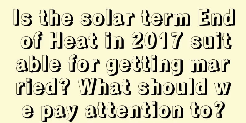 Is the solar term End of Heat in 2017 suitable for getting married? What should we pay attention to?