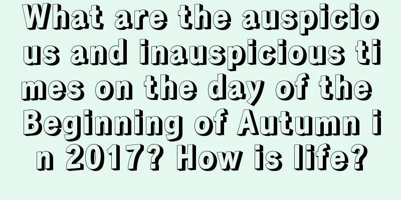 What are the auspicious and inauspicious times on the day of the Beginning of Autumn in 2017? How is life?