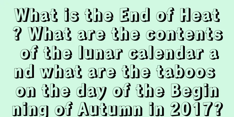 What is the End of Heat? What are the contents of the lunar calendar and what are the taboos on the day of the Beginning of Autumn in 2017?