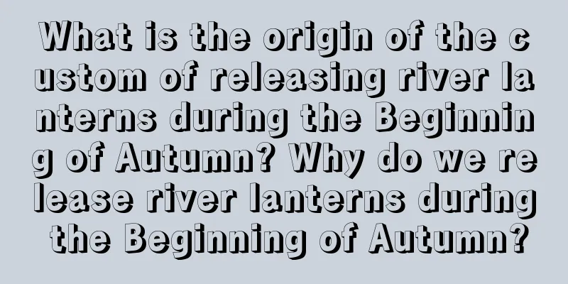 What is the origin of the custom of releasing river lanterns during the Beginning of Autumn? Why do we release river lanterns during the Beginning of Autumn?
