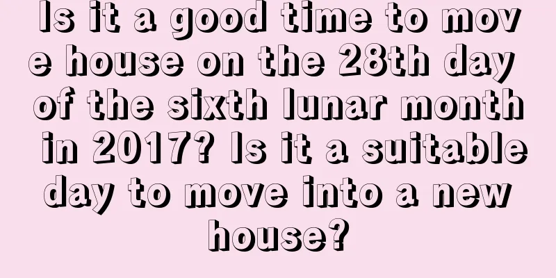 Is it a good time to move house on the 28th day of the sixth lunar month in 2017? Is it a suitable day to move into a new house?