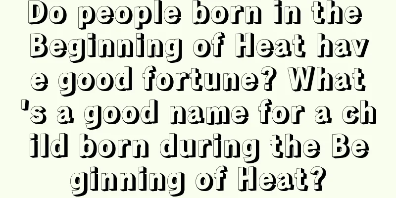 Do people born in the Beginning of Heat have good fortune? What's a good name for a child born during the Beginning of Heat?