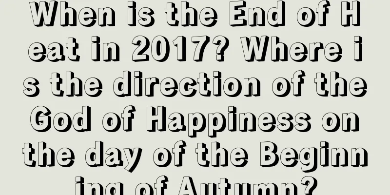 When is the End of Heat in 2017? Where is the direction of the God of Happiness on the day of the Beginning of Autumn?