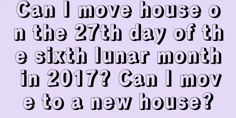 Can I move house on the 27th day of the sixth lunar month in 2017? Can I move to a new house?