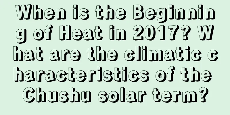 When is the Beginning of Heat in 2017? What are the climatic characteristics of the Chushu solar term?