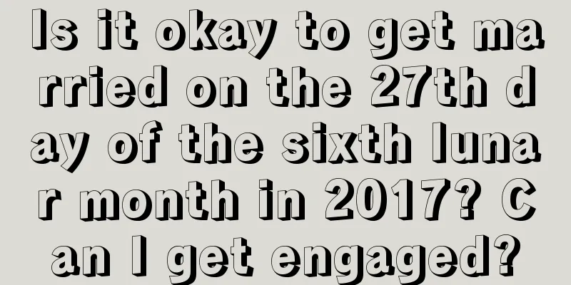 Is it okay to get married on the 27th day of the sixth lunar month in 2017? Can I get engaged?