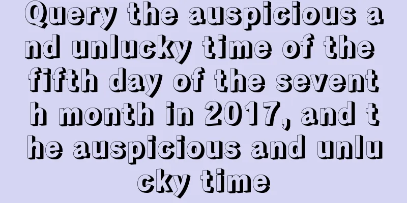 Query the auspicious and unlucky time of the fifth day of the seventh month in 2017, and the auspicious and unlucky time