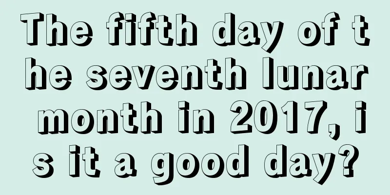 The fifth day of the seventh lunar month in 2017, is it a good day?