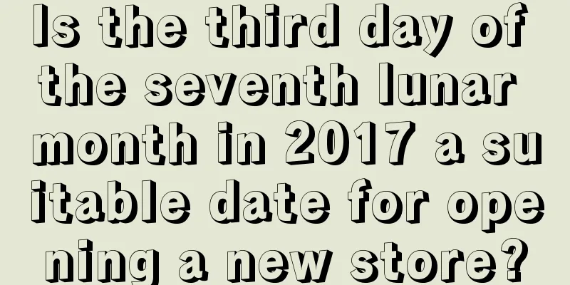 Is the third day of the seventh lunar month in 2017 a suitable date for opening a new store?