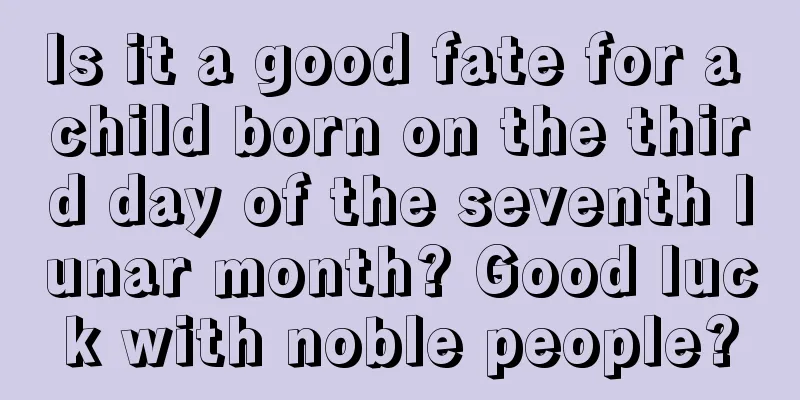 Is it a good fate for a child born on the third day of the seventh lunar month? Good luck with noble people?