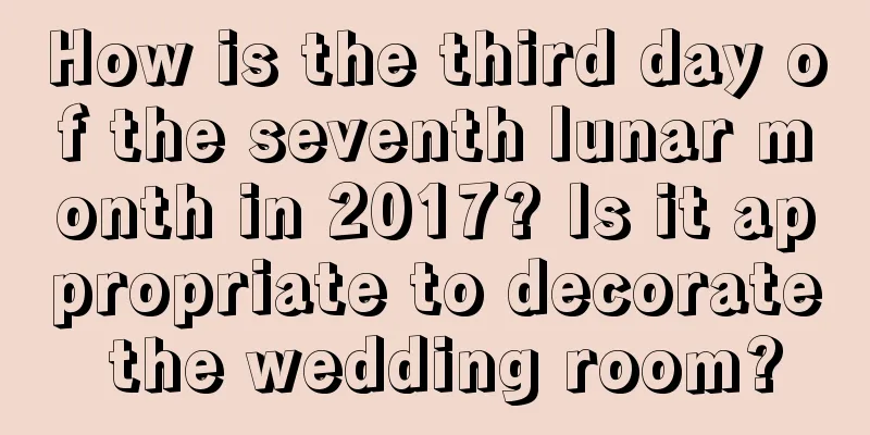How is the third day of the seventh lunar month in 2017? Is it appropriate to decorate the wedding room?