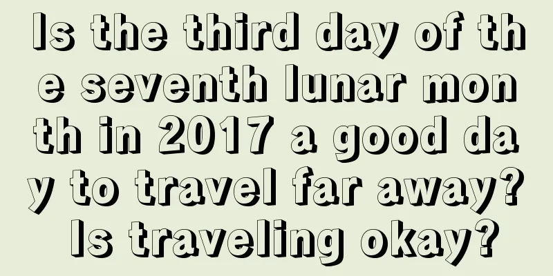 Is the third day of the seventh lunar month in 2017 a good day to travel far away? Is traveling okay?