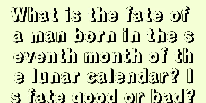 What is the fate of a man born in the seventh month of the lunar calendar? Is fate good or bad?