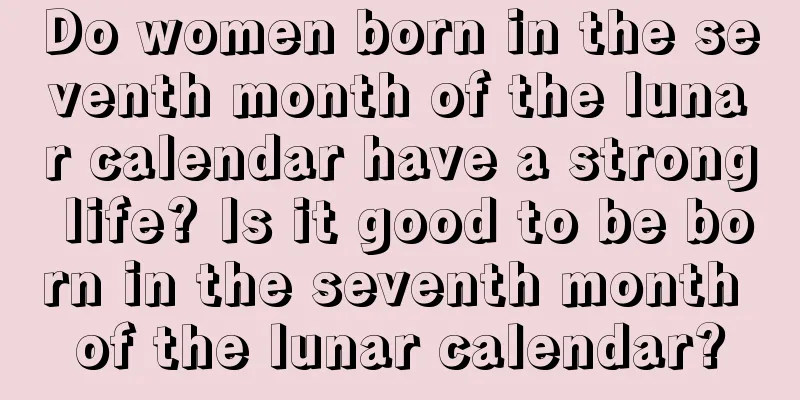 Do women born in the seventh month of the lunar calendar have a strong life? Is it good to be born in the seventh month of the lunar calendar?